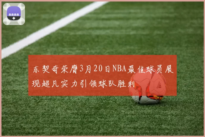东契奇荣膺3月20日NBA最佳球员展现超凡实力引领球队胜利