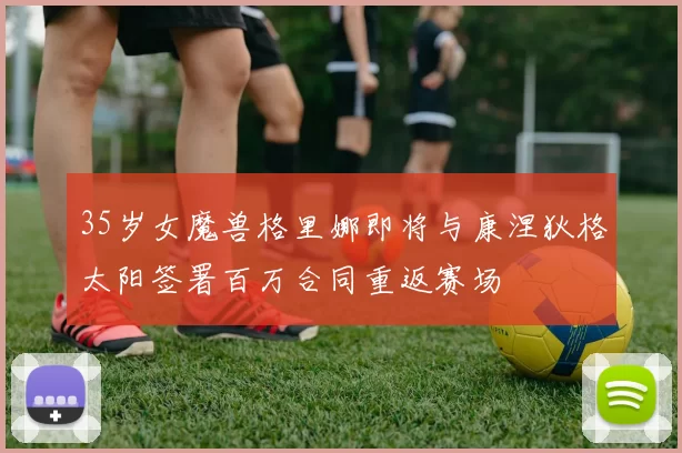 35岁女魔兽格里娜即将与康涅狄格太阳签署百万合同重返赛场