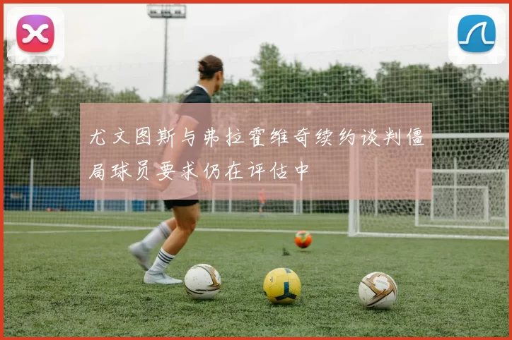 尤文图斯与弗拉霍维奇续约谈判僵局球员要求仍在评估中