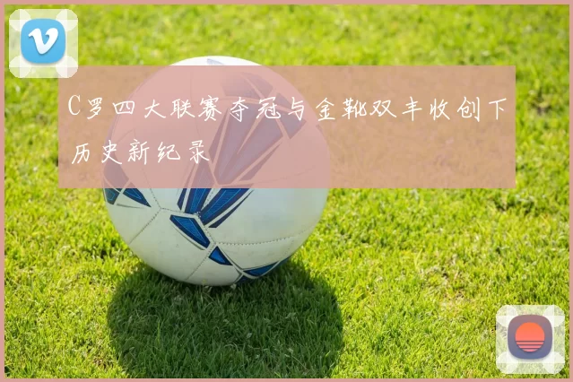C罗四大联赛夺冠与金靴双丰收创下历史新纪录