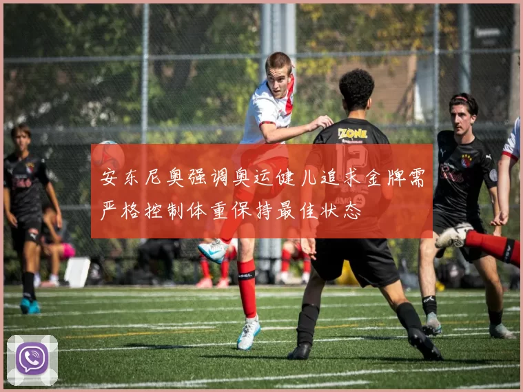 安东尼奥强调奥运健儿追求金牌需严格控制体重保持最佳状态