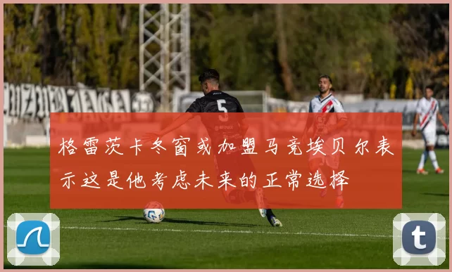 格雷茨卡冬窗或加盟马竞埃贝尔表示这是他考虑未来的正常选择