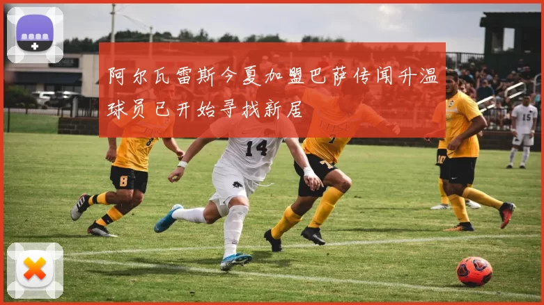 阿尔瓦雷斯今夏加盟巴萨传闻升温球员已开始寻找新居