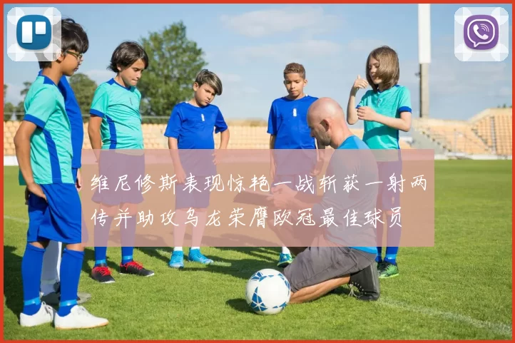 维尼修斯表现惊艳一战斩获一射两传并助攻乌龙荣膺欧冠最佳球员