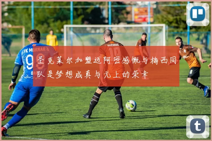圣克莱尔加盟迈阿密感慨与梅西同队是梦想成真与无上的荣幸