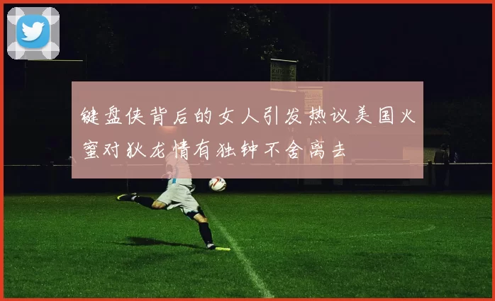 键盘侠背后的女人引发热议美国火蜜对狄龙情有独钟不舍离去