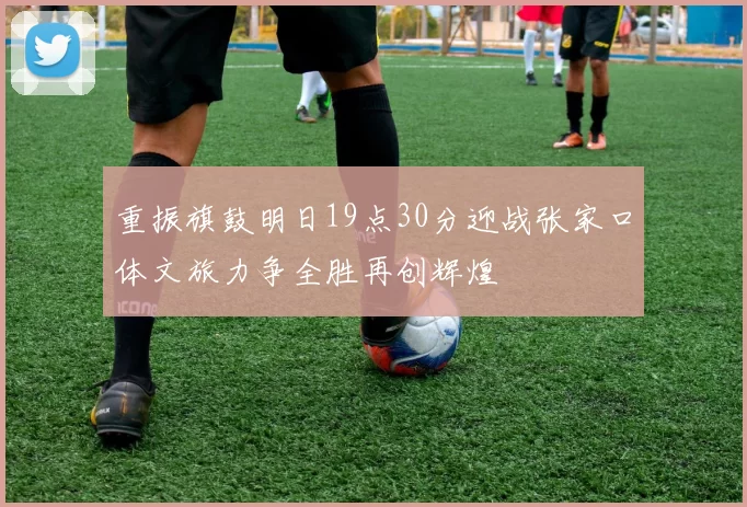 重振旗鼓明日19点30分迎战张家口体文旅力争全胜再创辉煌