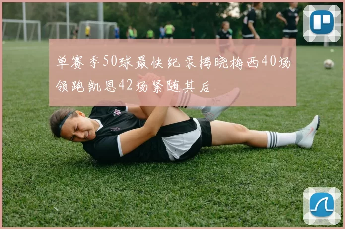 单赛季50球最快纪录揭晓梅西40场领跑凯恩42场紧随其后