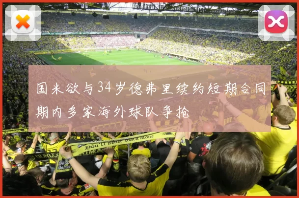 国米欲与34岁德弗里续约短期合同期内多家海外球队争抢