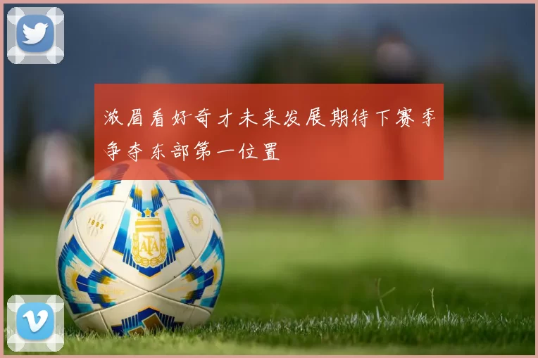 浓眉看好奇才未来发展期待下赛季争夺东部第一位置