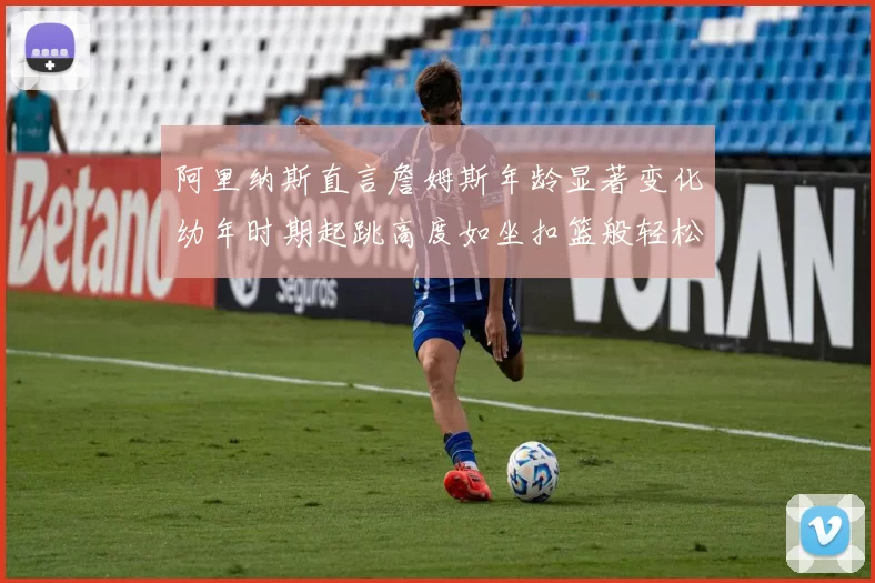 阿里纳斯直言詹姆斯年龄显著变化幼年时期起跳高度如坐扣篮般轻松