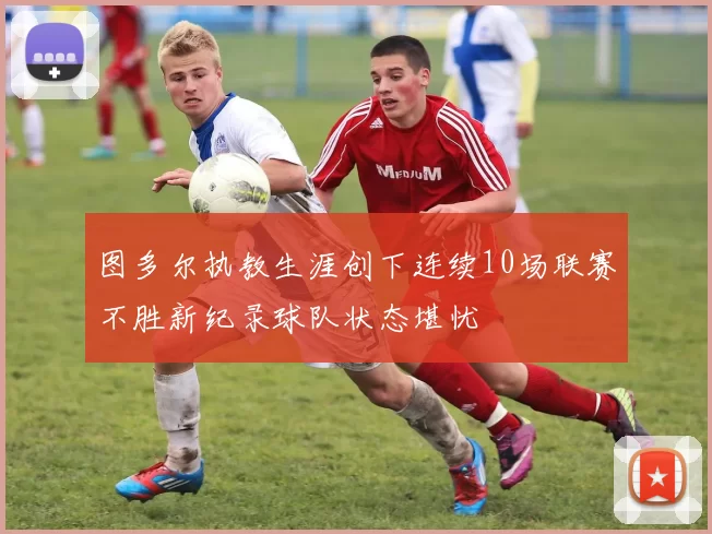 图多尔执教生涯创下连续10场联赛不胜新纪录球队状态堪忧