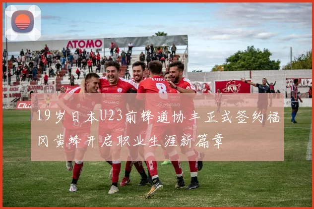 19岁日本U23前锋道协丰正式签约福冈黄蜂开启职业生涯新篇章
