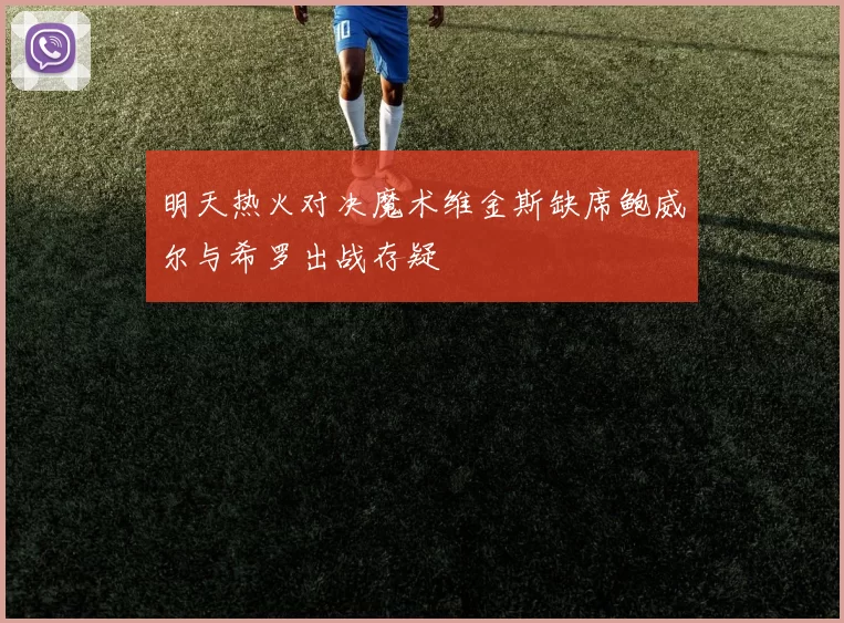 明天热火对决魔术维金斯缺席鲍威尔与希罗出战存疑