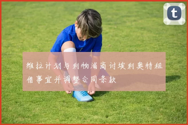 维拉计划与利物浦商讨埃利奥特租借事宜并调整合同条款