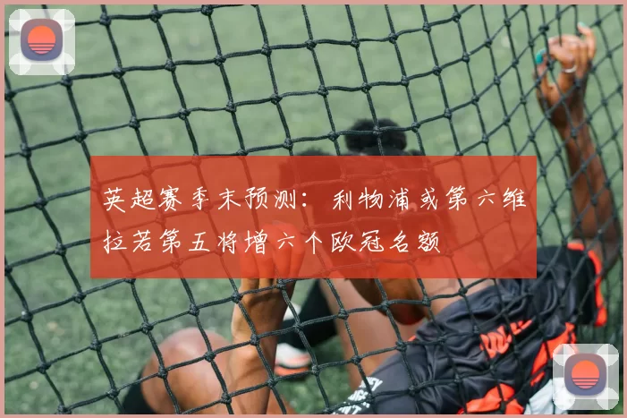 英超赛季末预测：利物浦或第六维拉若第五将增六个欧冠名额