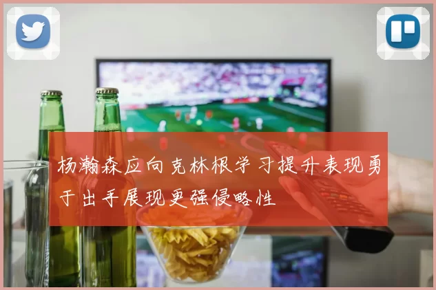 杨瀚森应向克林根学习提升表现勇于出手展现更强侵略性