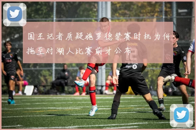 国王记者质疑施罗德禁赛时机为何拖至对湖人比赛前才公布