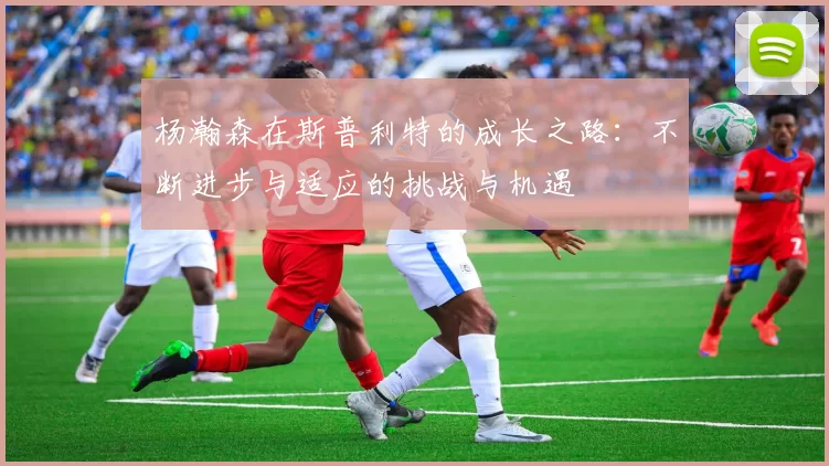 杨瀚森在斯普利特的成长之路：不断进步与适应的挑战与机遇